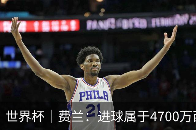 世界杯｜费兰：进球属于4700万西班牙人