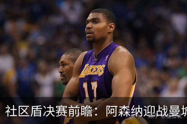社区盾决赛前瞻：阿森纳迎战曼城，萨利巴与罗德里均缺阵