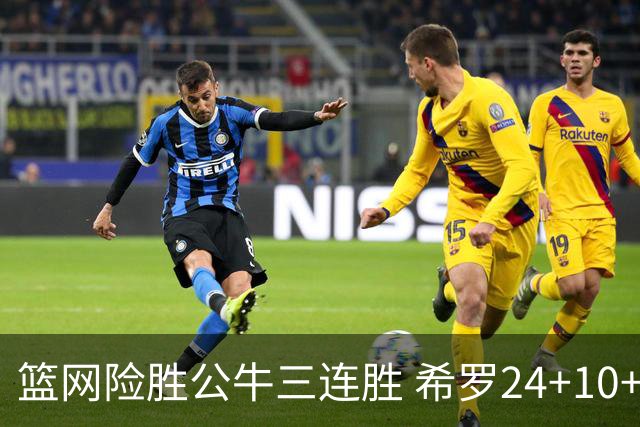 篮网险胜公牛三连胜 希罗24+10+9热火轻取奇才